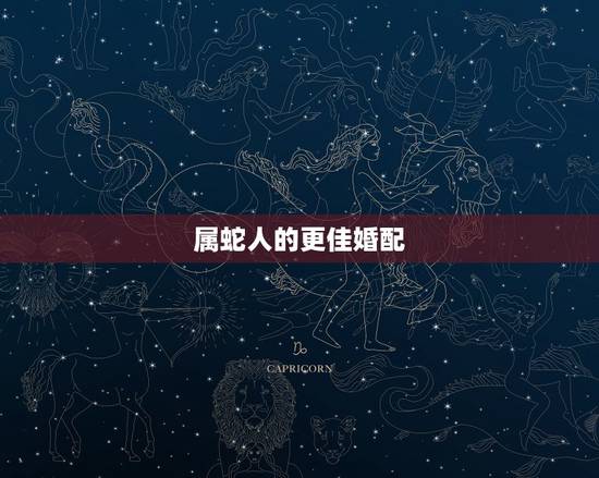 属蛇人的更佳婚配,蛇女的更佳婚配是哪些生肖 属蛇人的更佳婚配,蛇女的更佳婚配是哪些生肖