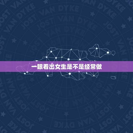 一眼看出女生是不是经常做，怎样看出一个女生不是不处女 ，如果就做过一次