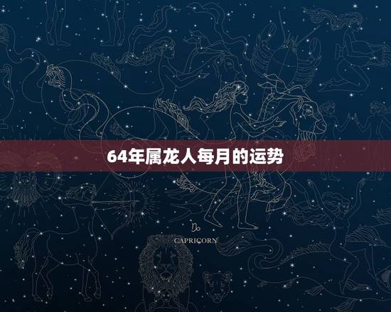 64年属龙人每月的运势,1964年属龙人2022年运程 64年属龙人每月的运势,1964年属龙人2022年运程