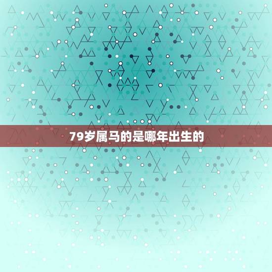 79岁属马的是哪年出生的,属马的年份表及年龄 79岁属马的是哪年出生的,属马的年份表及年龄