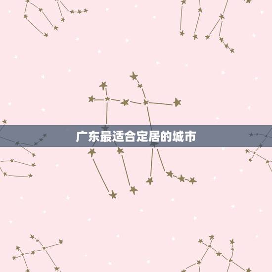 广东最适合定居的城市 广东最适合旅游的城市 广东最适合定居的城市 广东最适合旅游的城市