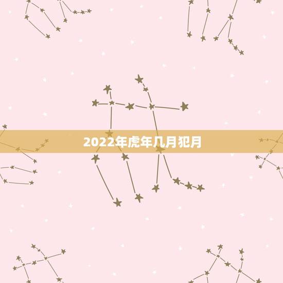 2022年虎年几月犯月,2022年犯太岁的五个生肖 2022年虎年几月犯月,2022年犯太岁的五个生肖
