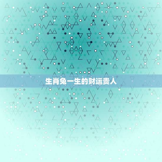 生肖兔一生的财运贵人，十二生肖与人生运势