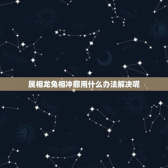 属相龙兔相冲那用什么办法解决呢，属鼠的与什么属相的人相冲