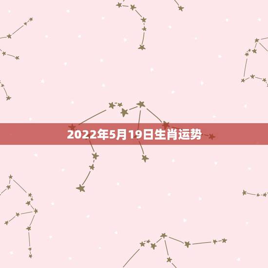 2022年5月19日生肖运势,2022壬寅年哪些生肖犯太岁哪些生肖运势 2022年5月19日生肖运势,2022壬寅年哪些生肖犯太岁哪些生肖运势