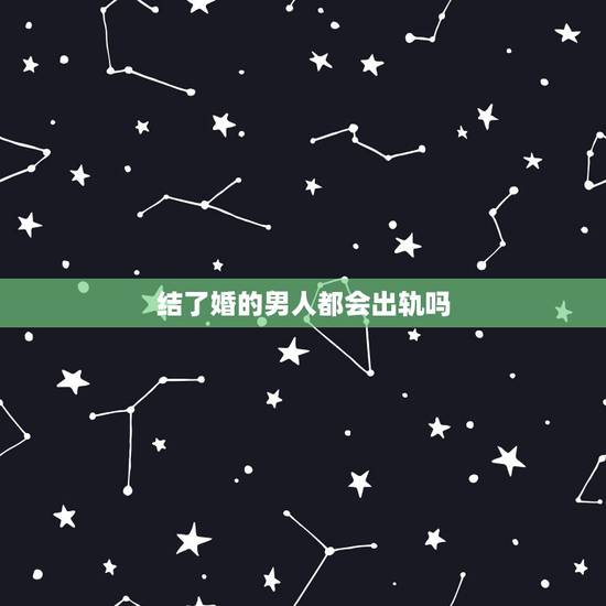 结了婚的男人都会出轨吗，结了婚的男人是不是都想出轨，这世道有没出轨的男