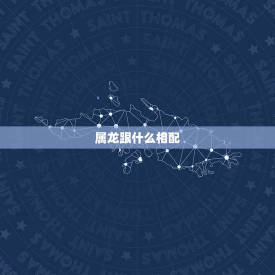 属龙跟什么相配,属龙与什么属相相配 属龙跟什么相配,属龙与什么属相相配