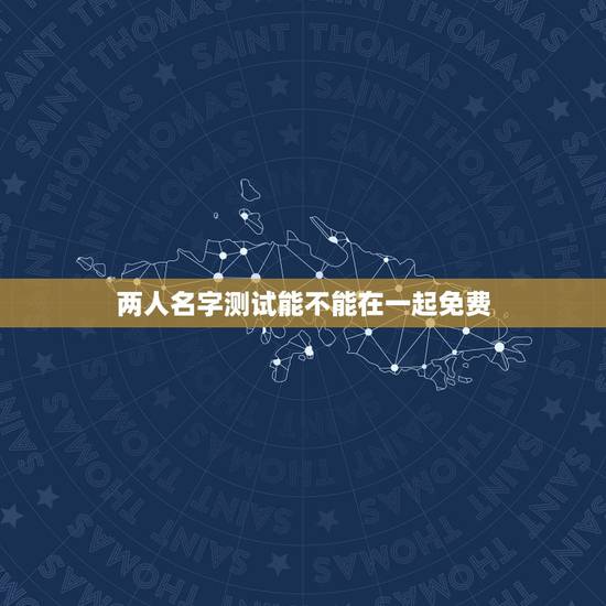 两人名字测试能不能在一起免费，测姓名两人能否在一起？