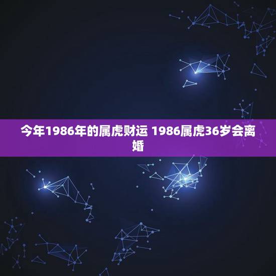 今年1986年的属虎财运 1986属虎36岁会离婚 今年1986年的属虎财运 1986属虎36岁会离婚