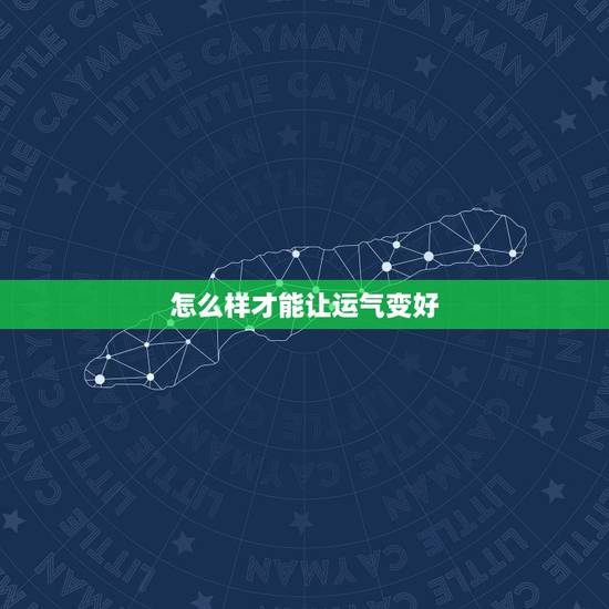 怎么样才能让运气变好,让运气变好的4个方法 怎么样才能让运气变好,让运气变好的4个方法