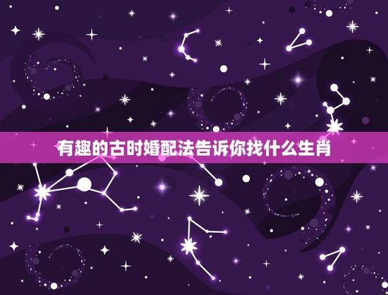 有趣的古时婚配法告诉你找什么生肖，属相婚配表，来看你的属相配什么最好