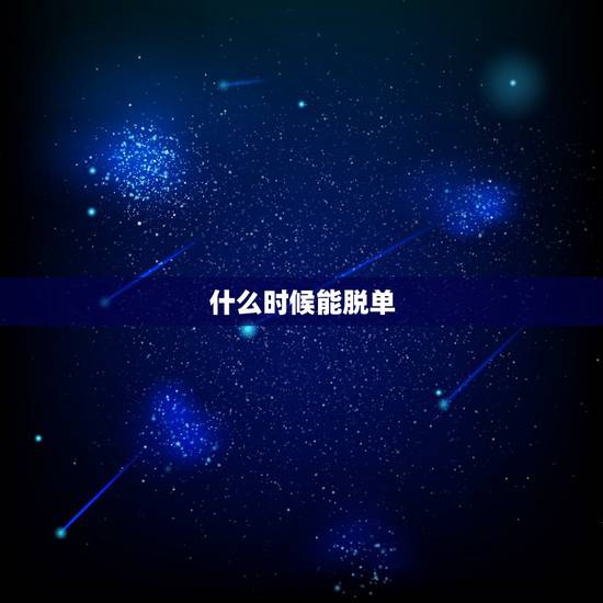 什么时候能脱单,我什么时候能脱单? 什么时候能脱单,我什么时候能脱单?