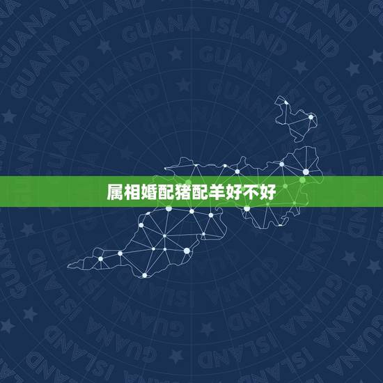 属相婚配猪配羊好不好,属相婚配:男属兔和女属羊相配吗 属相婚配猪配羊好不好,属相婚配:男属兔和女属羊相配吗