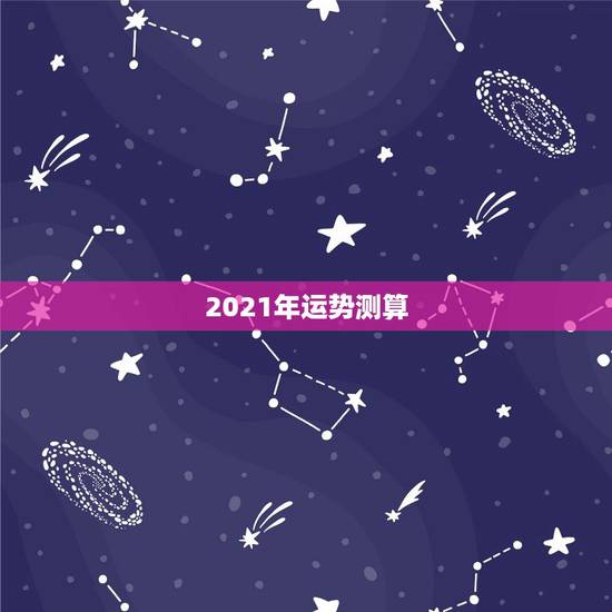 2021年运势测算,八字算命2021年运程流年 2021年运势测算,八字算命2021年运程流年