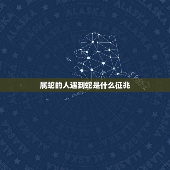 属蛇的人遇到蛇是什么征兆,让属蛇男人非她不娶的女人 属蛇的人遇到蛇是什么征兆,让属蛇男人非她不娶的女人