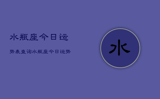 水瓶座今日运势表查询,水瓶座今日运势占卜查询 水瓶座今日运势表查询,水瓶座今日运势占卜查询