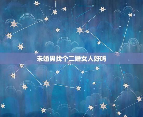 未婚男找个二婚女人好吗，未婚男娶二婚女的好处