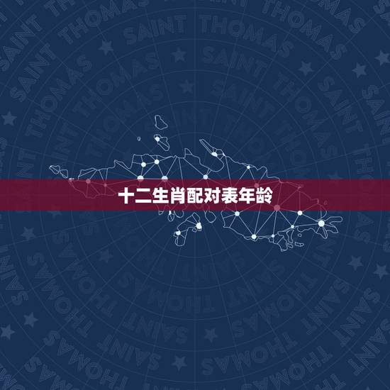 十二生肖配对表年龄 十二生肖最佳配对表格 十二生肖配对表年龄 十二生肖最佳配对表格