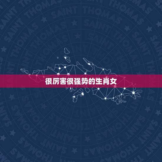 很厉害很强势的生肖女，老公不敢欺负的生肖女