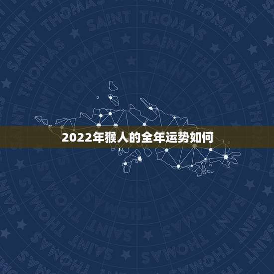 2022年猴人的全年运势如何,属猴人2022年运势运程每月运程 2022年猴人的全年运势如何,属猴人2022年运势运程每月运程