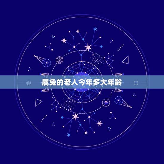 属兔的老人今年多大年龄,属兔的今年多大年龄 属兔的老人今年多大年龄,属兔的今年多大年龄