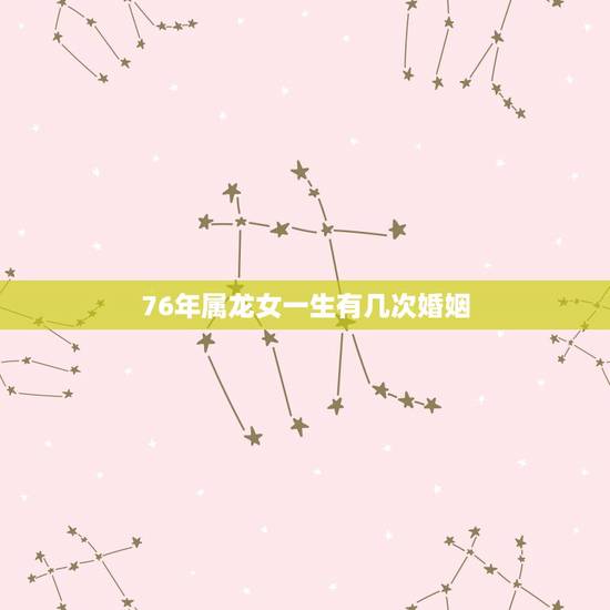 76年属龙女一生有几次婚姻，76年属龙的女人婚姻
