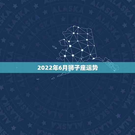 2022年6月狮子座运势，狮子座09年6月运势？
