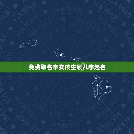 免费取名字女孩生辰八字起名 取名网生辰八字免费 免费取名字女孩生辰八字起名 取名网生辰八字免费