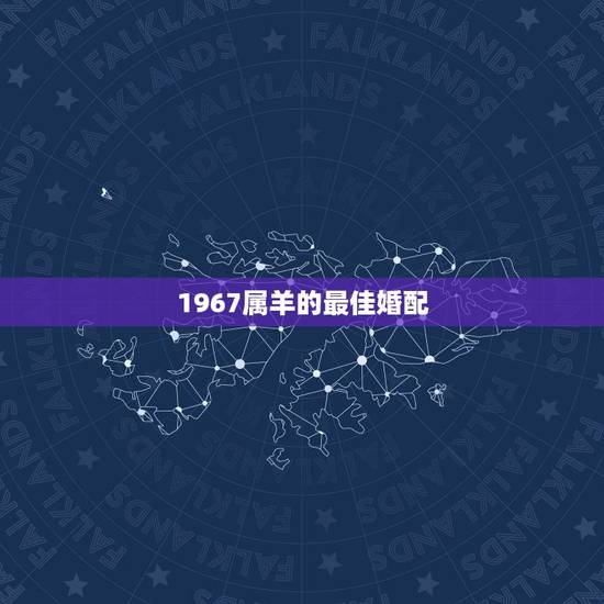 1967属羊的最佳婚配,属羊和什么属相配婚 1967属羊的最佳婚配,属羊和什么属相配婚