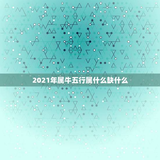 2021年属牛五行属什么缺什么,2021年牛年五行属什么 2021年属牛五行属什么缺什么,2021年牛年五行属什么