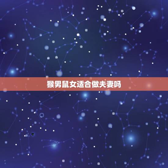 猴男鼠女适合做夫妻吗，鼠和猴在一起谁听谁的