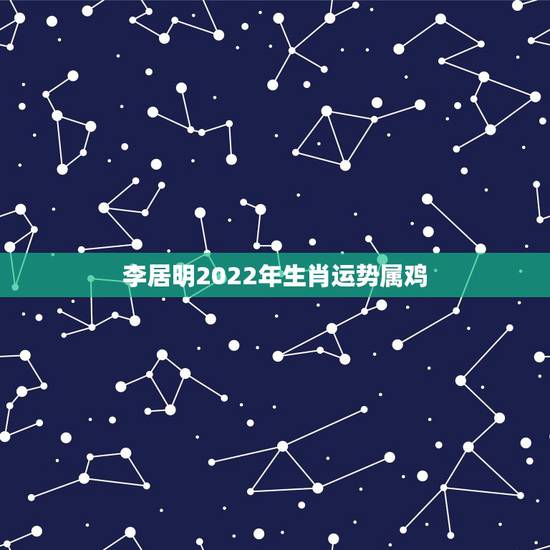 李居明2022年生肖运势属鸡,2022年运势12生肖运势详解 李居明2022年生肖运势属鸡,2022年运势12生肖运势详解