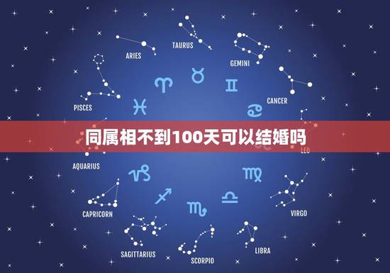 同属相不到100天可以结婚吗,同属相生日没差100天结婚 同属相不到100天可以结婚吗,同属相生日没差100天结婚