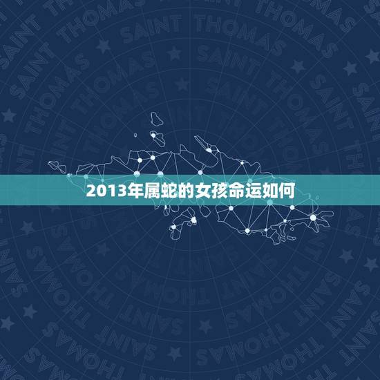 2013年属蛇的女孩命运如何,2013年属蛇是什么命女孩子 2013年属蛇的女孩命运如何,2013年属蛇是什么命女孩子