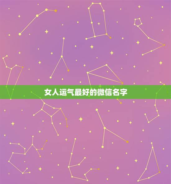 女人运气最好的微信名字，运气最佳的微信网名？