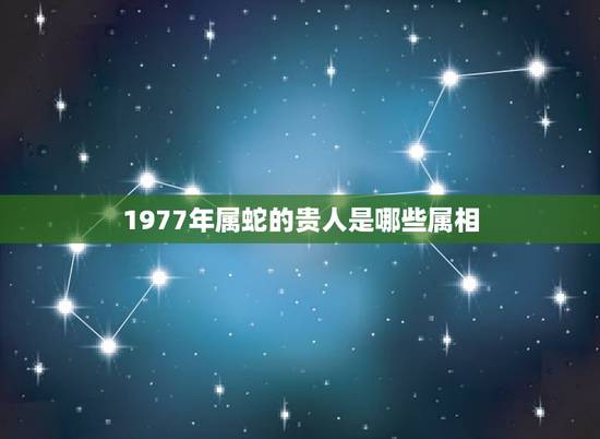 1977年属蛇的贵人是哪些属相,女77年属蛇跟什么属相和财运亨通 1977年属蛇的贵人是哪些属相,女77年属蛇跟什么属相和财运亨通