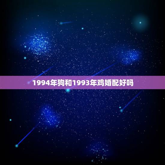 1994年狗和1993年鸡婚配好吗，1994的狗和1993的鸡能婚配吗
