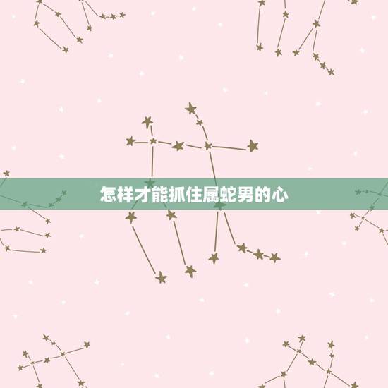 怎样才能抓住属蛇男的心,情商高的聊天语句900句 怎样才能抓住属蛇男的心,情商高的聊天语句900句