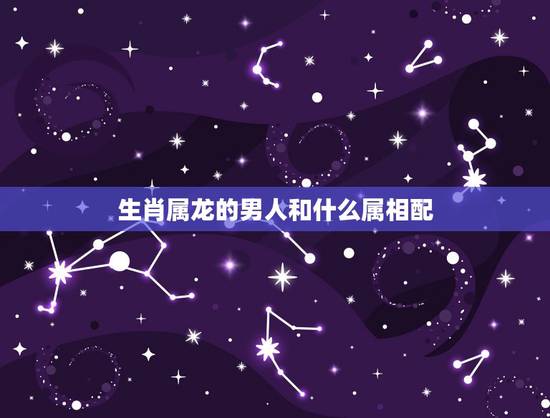生肖属龙的男人和什么属相配，属龙不能和什么属相配