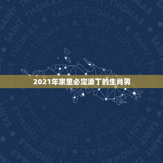 2021年家里必定添丁的生肖男，2022年必有添丁之喜的生肖