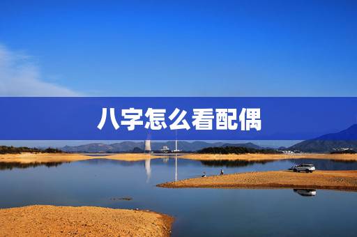 八字怎么看配偶，如何从八字中看出正缘？