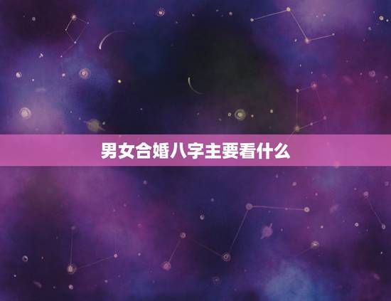 男女合婚八字主要看什么，八字合婚怎么看合不合