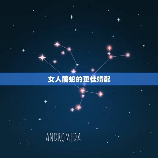 女人属蛇的更佳婚配,属蛇的婚配大忌 女人属蛇的更佳婚配,属蛇的婚配大忌