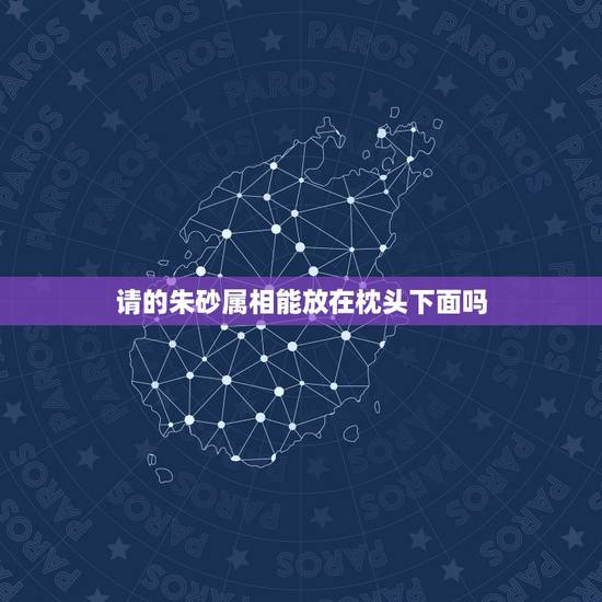 请的朱砂属相能放在枕头下面吗,枕头底下放朱砂能辟邪吗! 请的朱砂属相能放在枕头下面吗,枕头底下放朱砂能辟邪吗!