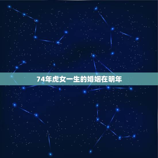 74年虎女一生的婚姻在明年,74年属虎的女人婚姻 74年虎女一生的婚姻在明年,74年属虎的女人婚姻