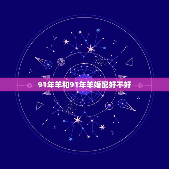91年羊和91年羊婚配好不好，91年男羊和91年女羊相配吗