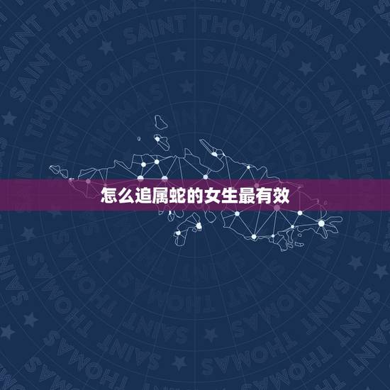 怎么追属蛇的女生最有效,属蛇女不会轻易爱上人 怎么追属蛇的女生最有效,属蛇女不会轻易爱上人