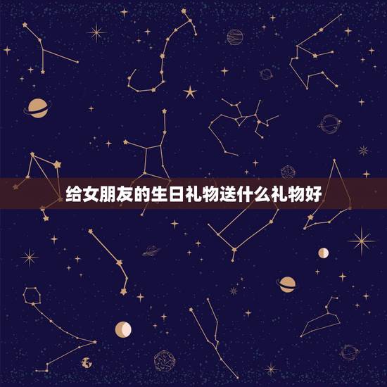 给女朋友的生日礼物送什么礼物好，女朋友生日送什么礼物好呢？