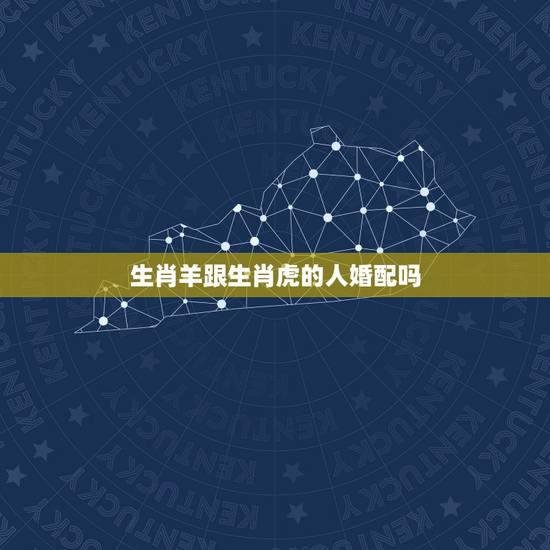 生肖羊跟生肖虎的人婚配吗，属虎和属羊相配吗？为什么？