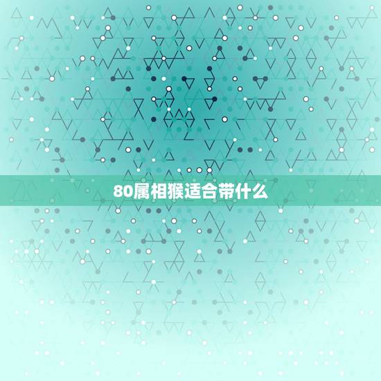 80属相猴适合带什么,80年属猴能带什么题材的橄榄核好啊 80属相猴适合带什么,80年属猴能带什么题材的橄榄核好啊
